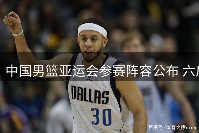 中国男篮亚运会参赛阵容公布 六后卫配置引关注 杨瀚森缺席引热议