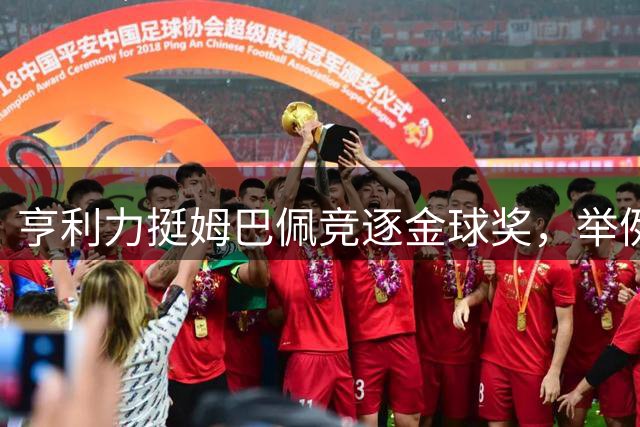 亨利力挺姆巴佩竞逐金球奖，举例说明无冠也可获奖