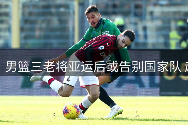 男篮三老将亚运后或告别国家队 赵继伟周琦面临职业转折