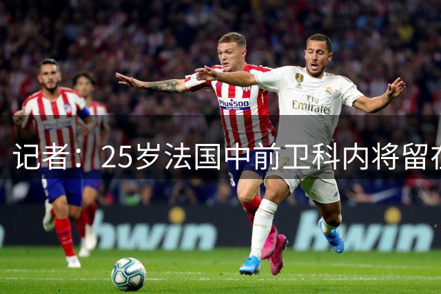 记者：25岁法国中前卫科内将留在罗马，不会转会切尔西