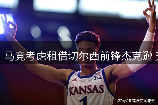 马竞考虑租借切尔西前锋杰克逊 交易或成阿尔瓦雷斯离队导火索